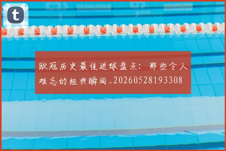 欧冠历史最佳进球盘点：那些令人难忘的经典瞬间_20260528193308