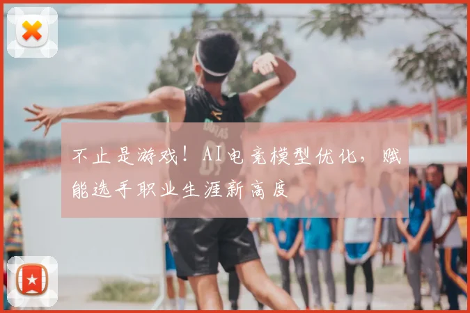 不止是游戏！AI电竞模型优化，赋能选手职业生涯新高度