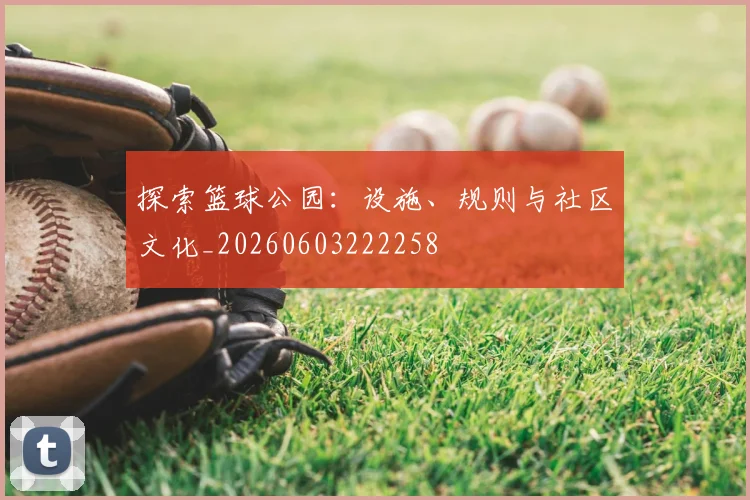 探索篮球公园：设施、规则与社区文化_20260603222258