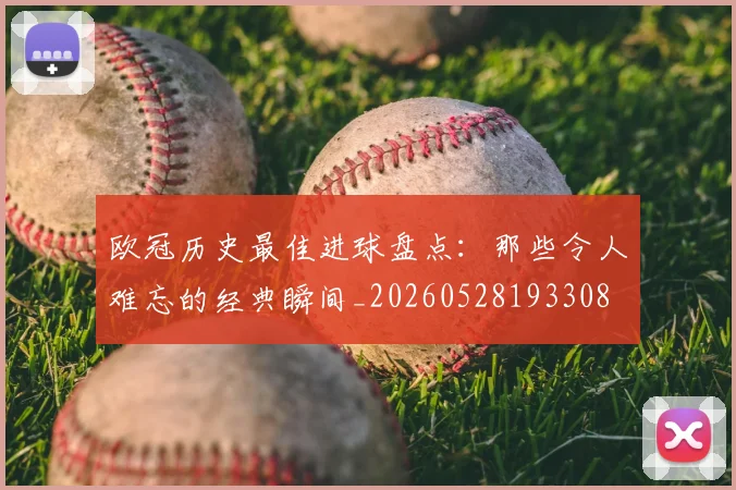 欧冠历史最佳进球盘点：那些令人难忘的经典瞬间_20260528193308