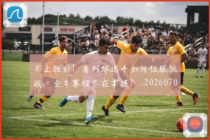 不止胜利！看网球选手如何征服挑战，全年赛程尽在掌握！_20260702175251
