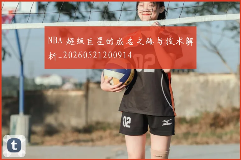 NBA 超级巨星的成名之路与技术解析_20260521200914