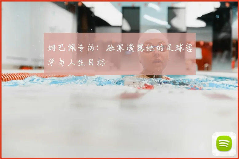姆巴佩专访：独家透露他的足球哲学与人生目标