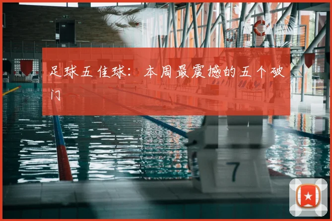 足球五佳球：本周最震撼的五个破门