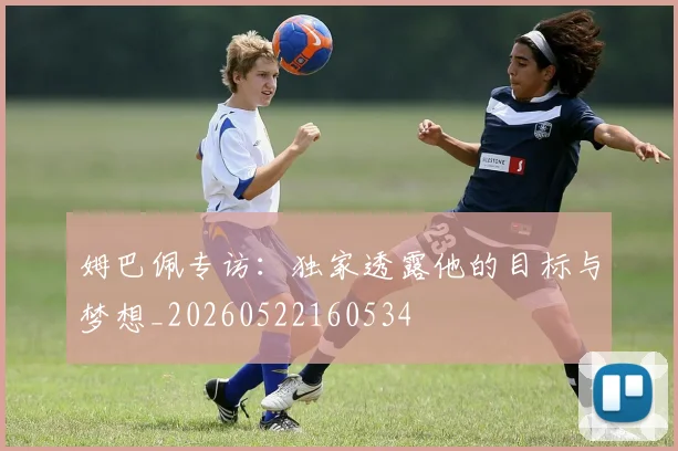 姆巴佩专访：独家透露他的目标与梦想_20260522160534
