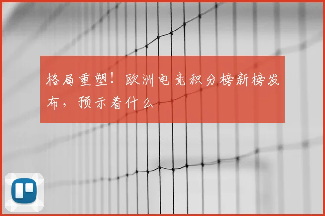 格局重塑!欧洲电竞积分榜新榜发布,预示着什么