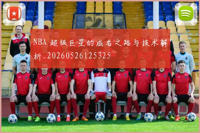NBA 超级巨星的成名之路与技术解析_20260526125325
