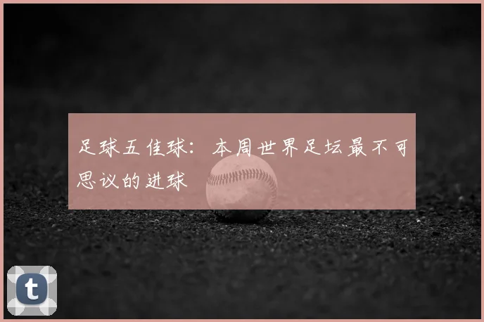 足球五佳球：本周世界足坛最不可思议的进球