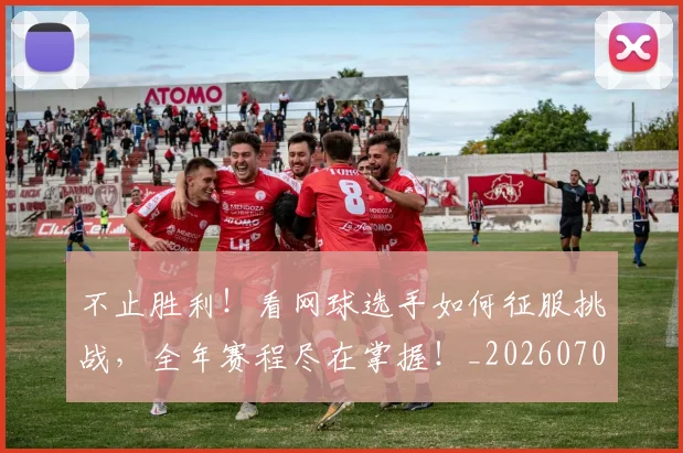 不止胜利！看网球选手如何征服挑战，全年赛程尽在掌握！_20260702175251