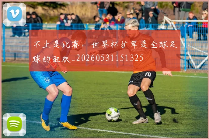 不止是比赛，世界杯扩军是全球足球的狂欢_20260531151325