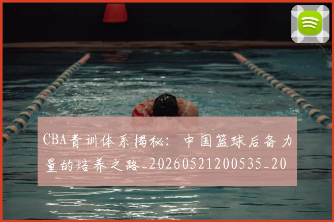 CBA青训体系揭秘：中国篮球后备力量的培养之路_20260521200535_20260702041103