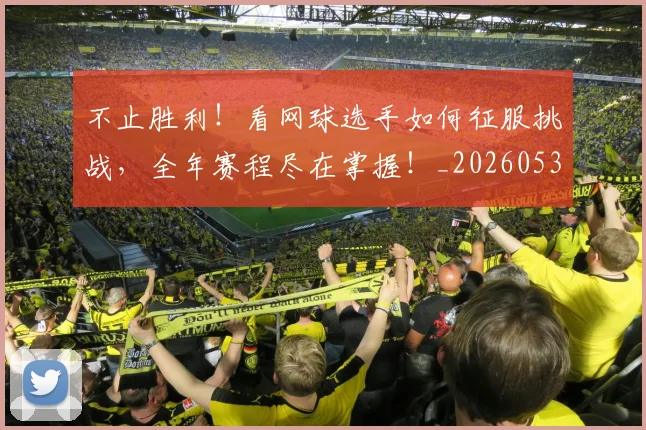 不止胜利！看网球选手如何征服挑战，全年赛程尽在掌握！_20260531151354