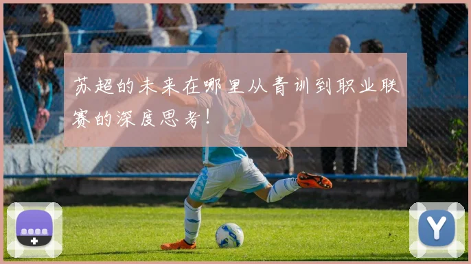苏超的未来在哪里从青训到职业联赛的深度思考！