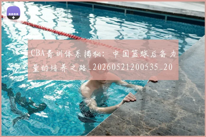 CBA青训体系揭秘：中国篮球后备力量的培养之路_20260521200535_20260702041103