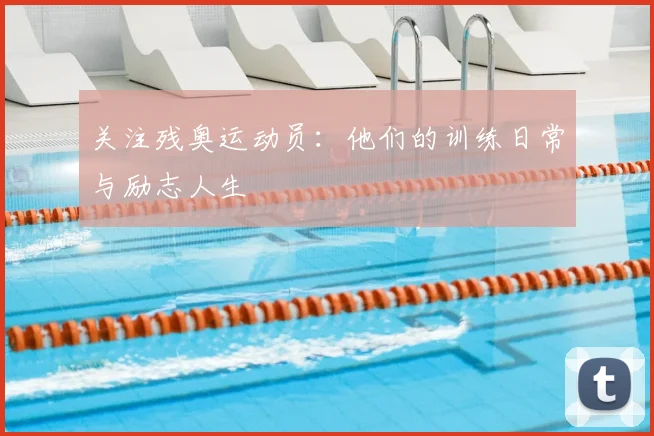 关注残奥运动员:他们的训练日常与励志人生