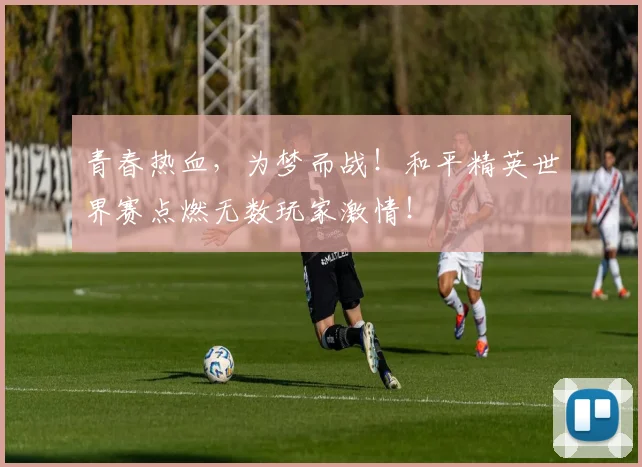 青春热血，为梦而战！和平精英世界赛点燃无数玩家激情！