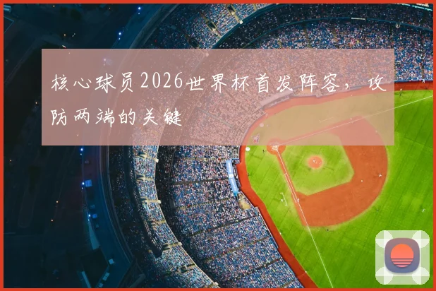 核心球员2026世界杯首发阵容，攻防两端的关键