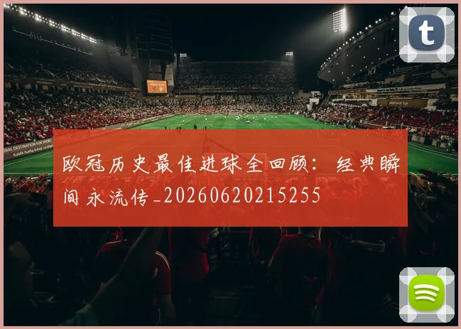 欧冠历史最佳进球全回顾：经典瞬间永流传_20260620215255