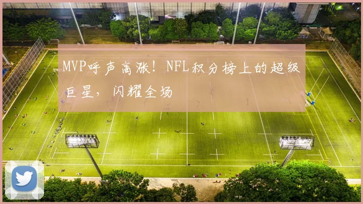MVP呼声高涨！NFL积分榜上的超级巨星，闪耀全场