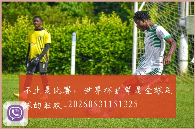 不止是比赛，世界杯扩军是全球足球的狂欢_20260531151325