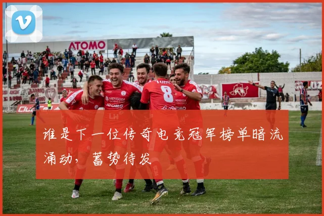 谁是下一位传奇电竞冠军榜单暗流涌动，蓄势待发