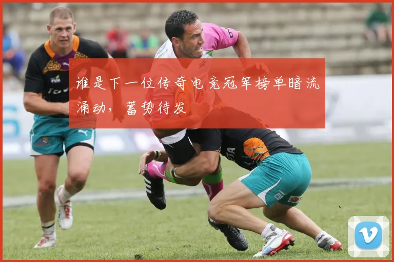 谁是下一位传奇电竞冠军榜单暗流涌动，蓄势待发