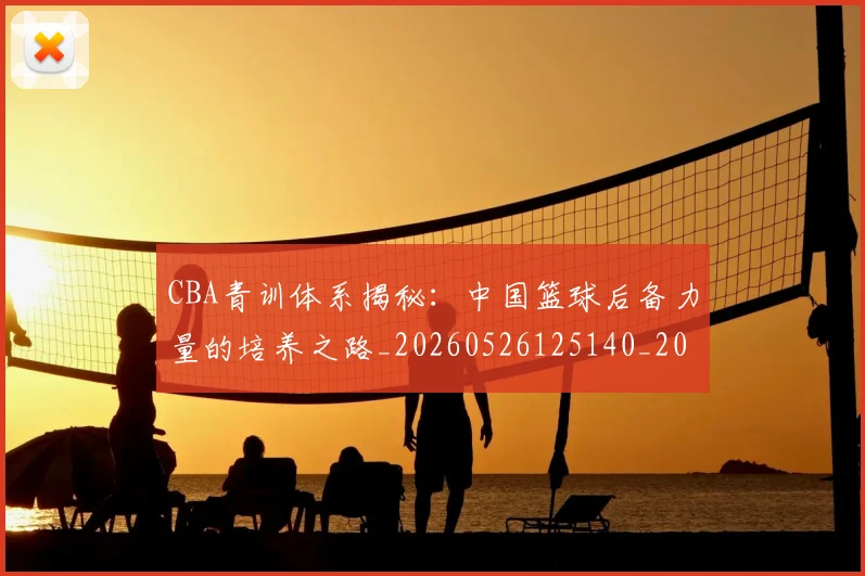 CBA青训体系揭秘：中国篮球后备力量的培养之路_20260526125140_20260702163742